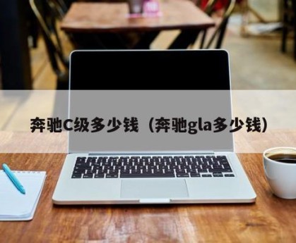 奔驰C级多少钱（奔驰gla多少钱）