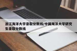 浙江海洋大学录取分数线/中国海洋大学研究生录取分数线