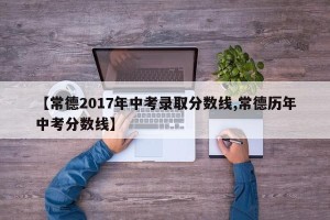【常德2017年中考录取分数线,常德历年中考分数线】