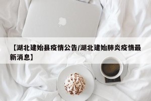 【湖北建始县疫情公告/湖北建始肺炎疫情最新消息】