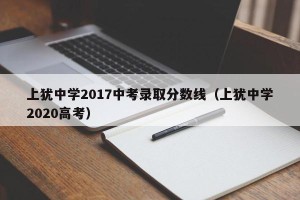 上犹中学2017中考录取分数线（上犹中学2020高考）