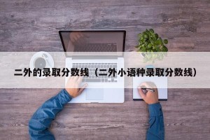 二外的录取分数线（二外小语种录取分数线）