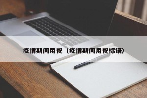 疫情期间用餐（疫情期间用餐标语）
