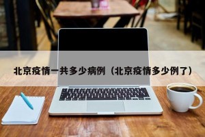 北京疫情一共多少病例（北京疫情多少例了）