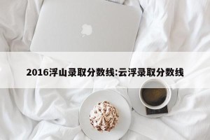2016浮山录取分数线:云浮录取分数线