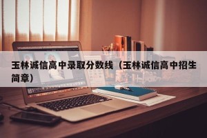 玉林诚信高中录取分数线（玉林诚信高中招生简章）