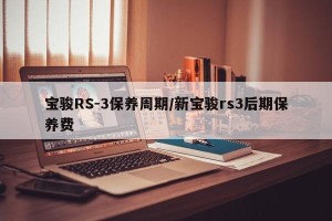 宝骏RS-3保养周期/新宝骏rs3后期保养费