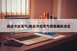 商丘今日天气/商丘今日天气预报最新消息