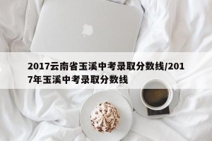 2017云南省玉溪中考录取分数线/2017年玉溪中考录取分数线