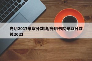 光明2017录取分数线/光明书院录取分数线2021