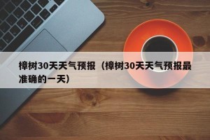 樟树30天天气预报（樟树30天天气预报最准确的一天）