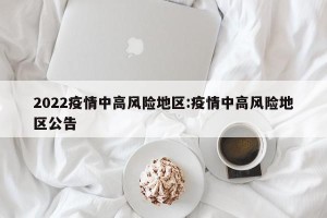 2022疫情中高风险地区:疫情中高风险地区公告