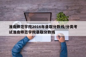 淮南师范学院2016年录取分数线/分类考试淮南师范学院录取分数线