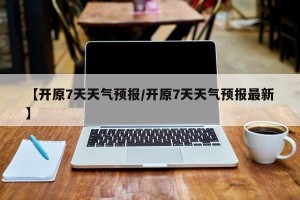 【开原7天天气预报/开原7天天气预报最新】