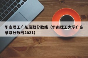 华南理工广东录取分数线（华南理工大学广东录取分数线2021）