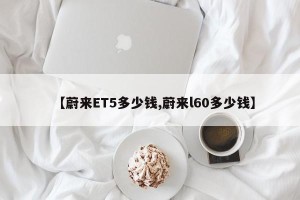【蔚来ET5多少钱,蔚来l60多少钱】