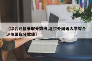 【综合评价录取分数线,北京外国语大学综合评价录取分数线】