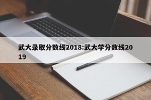 武大录取分数线2018:武大学分数线2019