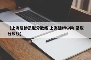 【上海建桥录取分数线,上海建桥学院 录取分数线】