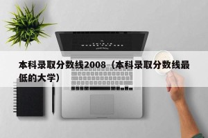 本科录取分数线2008（本科录取分数线最低的大学）