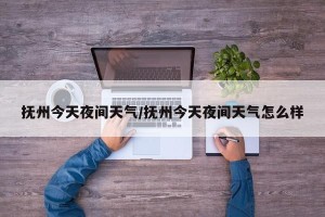 抚州今天夜间天气/抚州今天夜间天气怎么样