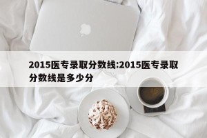 2015医专录取分数线:2015医专录取分数线是多少分