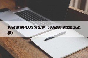 长安锐程PLUS怎么样（长安锐程性能怎么样）
