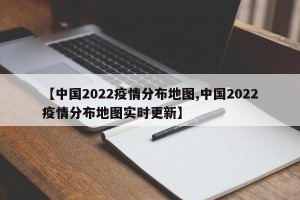 【中国2022疫情分布地图,中国2022疫情分布地图实时更新】