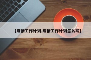 【疫情工作计划,疫情工作计划怎么写】
