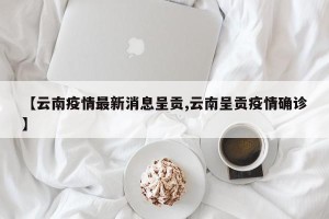 【云南疫情最新消息呈贡,云南呈贡疫情确诊】