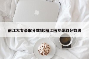 丽江大专录取分数线:丽江医专录取分数线