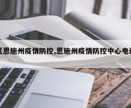【恩施州疫情防控,恩施州疫情防控中心电话】