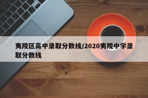 夷陵区高中录取分数线/2020夷陵中学录取分数线