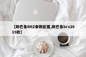 【斯巴鲁BRZ参数配置,斯巴鲁brz2019款】
