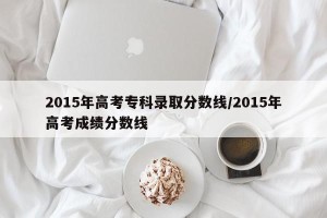 2015年高考专科录取分数线/2015年高考成绩分数线
