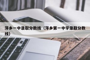 萍乡一中录取分数线（萍乡第一中学录取分数线）