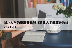 湖北大学的录取分数线（湖北大学录取分数线2021年）