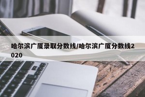 哈尔滨广厦录取分数线/哈尔滨广厦分数线2020