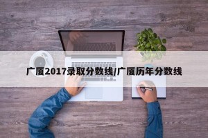 广厦2017录取分数线/广厦历年分数线