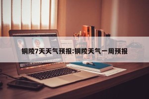 铜陵7天天气预报:铜陵天气一周预报