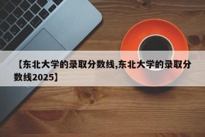 【东北大学的录取分数线,东北大学的录取分数线2025】