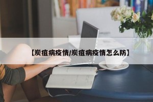 【炭疽病疫情/炭疽病疫情怎么防】