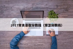 2017常青录取分数线（常卫分数线）