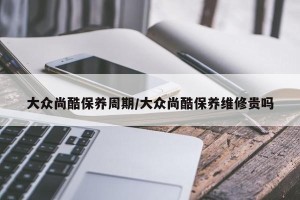 大众尚酷保养周期/大众尚酷保养维修贵吗