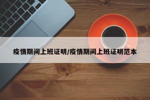 疫情期间上班证明/疫情期间上班证明范本