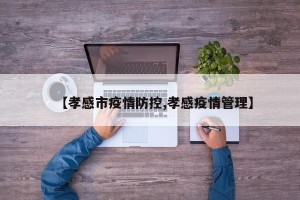 【孝感市疫情防控,孝感疫情管理】