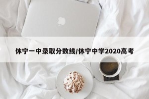 休宁一中录取分数线/休宁中学2020高考