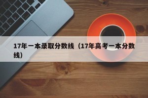 17年一本录取分数线（17年高考一本分数线）