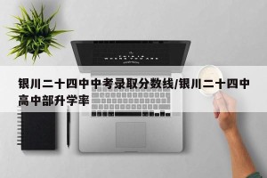 银川二十四中中考录取分数线/银川二十四中高中部升学率