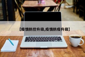 【疫情防控升级,疫情防疫升级】